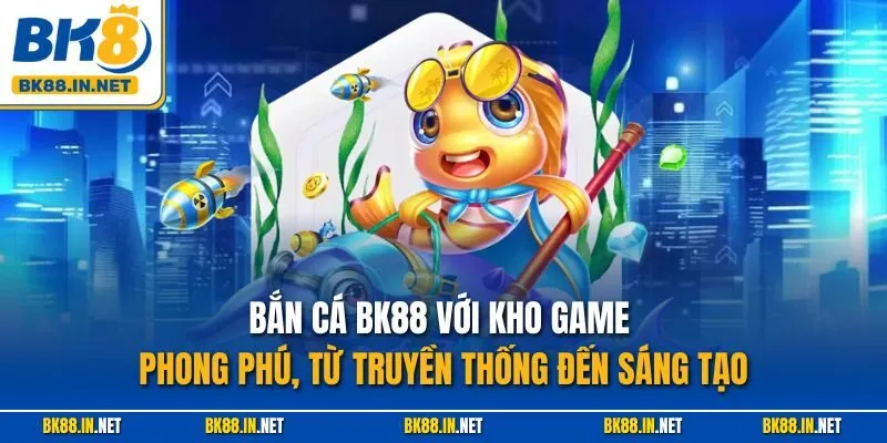 Bắn cá BK88 với kho game phong phú, từ truyền thống đến sáng tạo